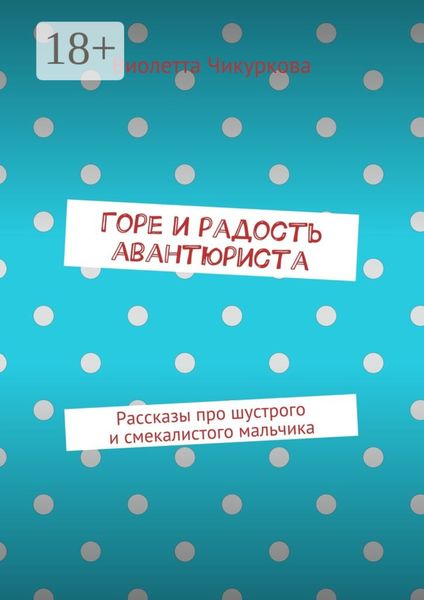 Горе и радость авантюриста. Рассказы про шустрого и смекалистого мальчика