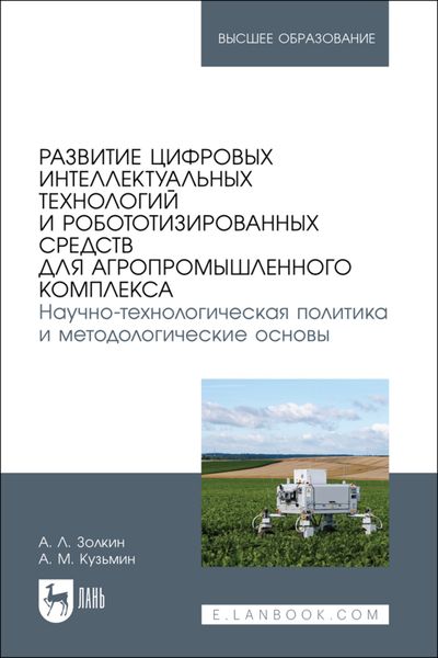 Развитие цифровых интеллектуальных технологий и робототизированных средств для агропромышленного комплекса. Научно-технологическая политика и методологические основы. Учебное пособие для вузов