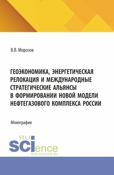 Геоэкономика, энергетическая релокация и международные стратегические альянсы в формировании новой модели нефтегазового комплекса России. (Аспирантура, Бакалавриат, Магистратура). Монография.