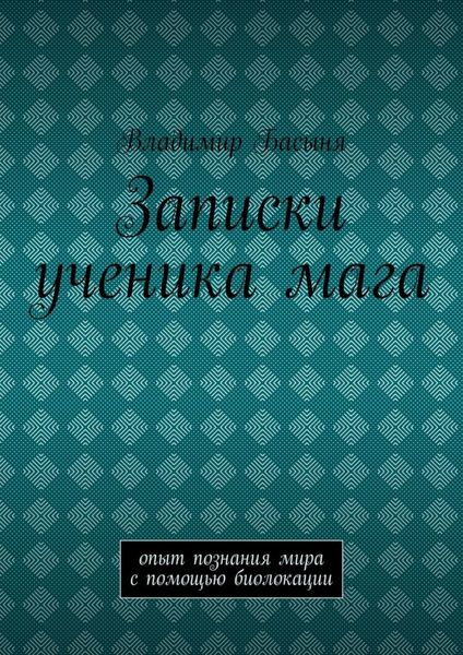 Записки ученика мага. Опыт познания мира с помощью биолокации