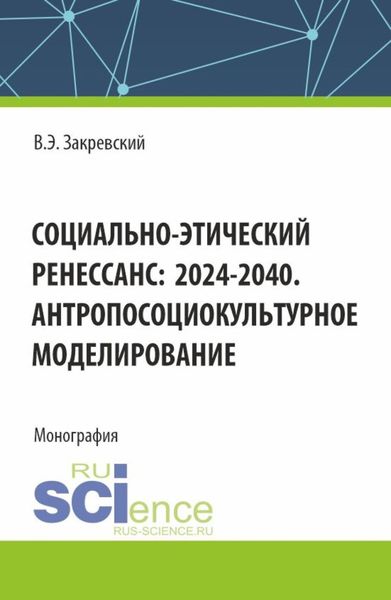 Социально-этический Ренессанс:2024-2040. Антропосоциокультурное моделирование. (Аспирантура, Бакалавриат, Магистратура). Монография.