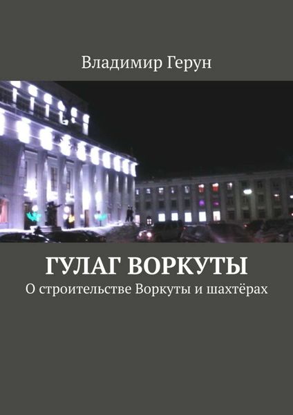 ГУЛАГ Воркуты. О строительстве Воркуты и шахтёрах
