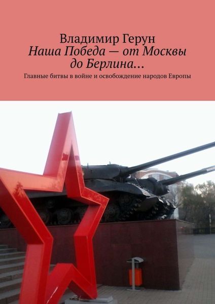Наша Победа – от Москвы до Берлина… Главные битвы в войне и освобождение народов Европы