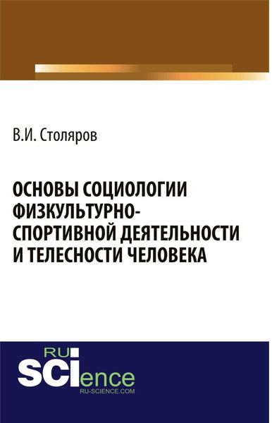 Основы социологии физкультурно-спортивной деятельности и телесности человека. (Аспирантура, Бакалавриат, Магистратура). Монография.