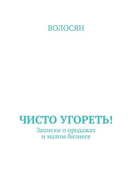 Чисто угореть! Записки о продажах и малом бизнесе
