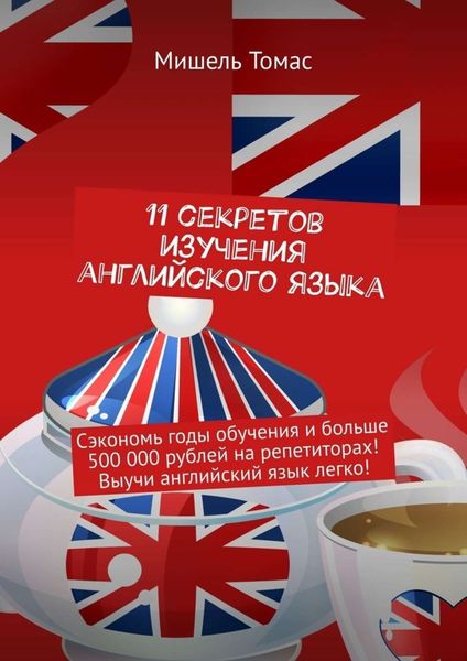 11 секретов изучения английского языка. Сэкономь годы обучения и больше 500 000 рублей на репетиторах! Выучи английский язык легко!