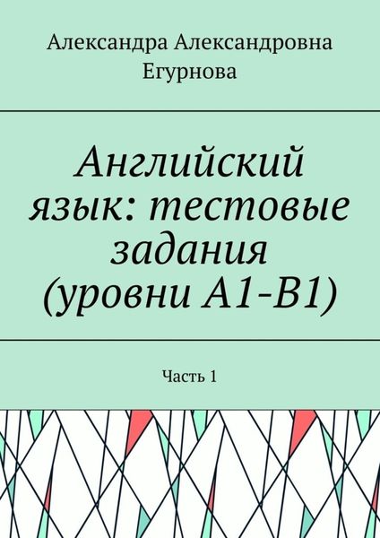 Английский язык: тестовые задания (уровни А1-В1). Часть 1