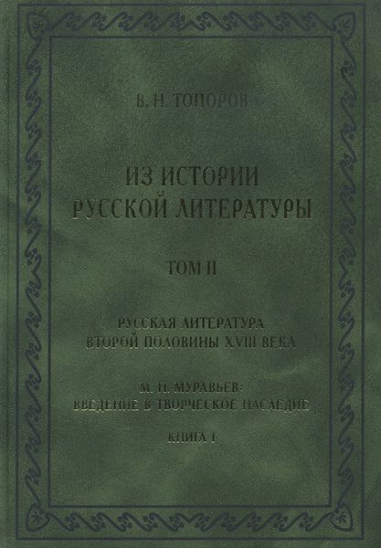 Из истории русской литературы. Т. II: Русская литература второй половины XVIII в.: Исследования, материалы, публикации. М. Н. Муравьев. Введение в творческое наследие. Кн. I