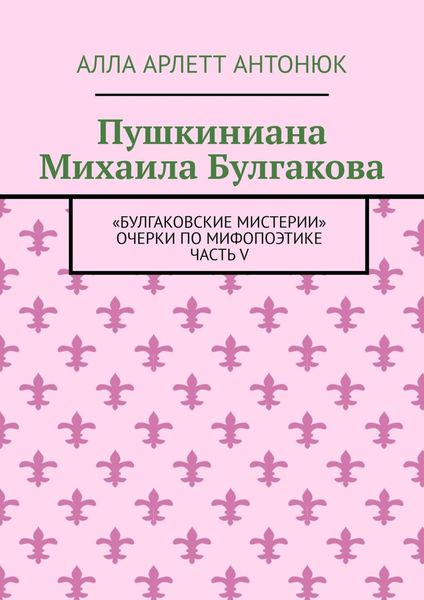 Пушкиниана Михаила Булгакова. «Булгаковские мистерии» Очерки по мифопоэтике Часть V