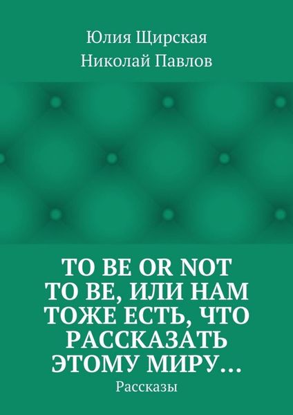 To be or not to be, или Нам тоже есть, что рассказать этому миру… Рассказы
