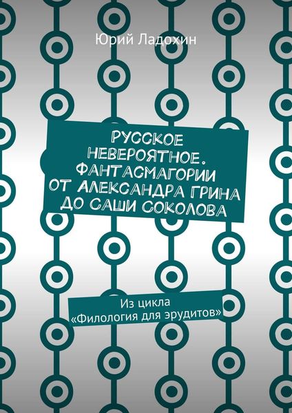 Русское невероятное. Фантасмагории от Александра Грина до Саши Соколова. Из цикла «Филология для эрудитов»