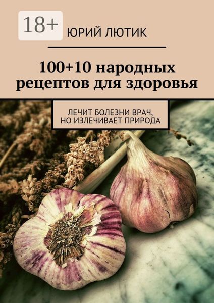 100+10 народных рецептов для здоровья. Лечит болезни врач, но излечивает природа