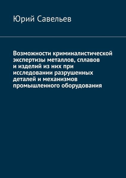 Возможности криминалистической экспертизы металлов, сплавов и изделий из них при исследовании разрушенных деталей и механизмов промышленного оборудования