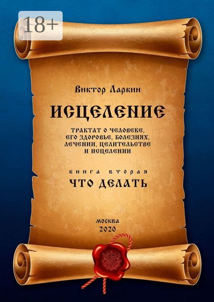 ИСЦЕЛЕНИЕ. Трактат о человеке, его здоровье, болезнях, лечении, целительстве и исцелении. Книга вторая. Что делать