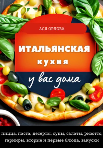 Итальянская кухня у вас дома: пицца, паста, десерты, супы, салаты, ризотто, гарниры, вторые и первые блюда, закуски