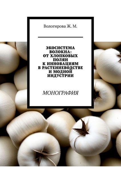Экосистема волокна: от хлопковых полян к инновациям в растениеводстве и модной индустрии. Монография