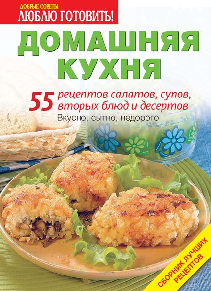 Домашняя кухня. 55 рецептов салатов, супов, вторых блюд и десертов