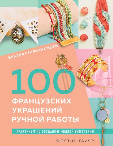 Библия стильных идей. 100 французских украшений ручной работы. Практикум по изготовлению модной бижутерии